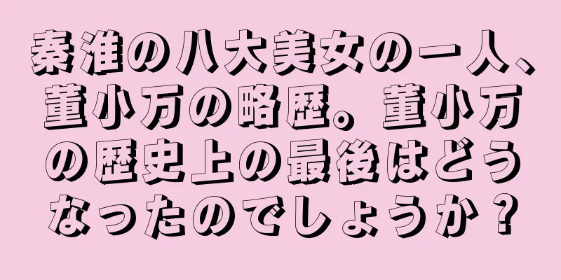 秦淮の八大美女の一人、董小万の略歴。董小万の歴史上の最後はどうなったのでしょうか？
