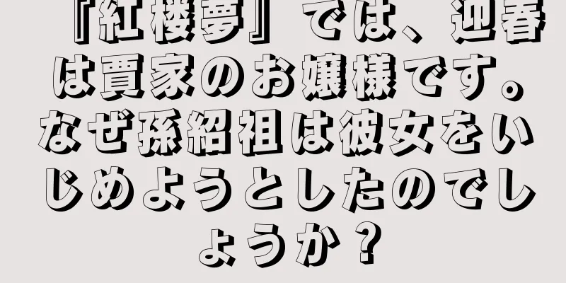 『紅楼夢』では、迎春は賈家のお嬢様です。なぜ孫紹祖は彼女をいじめようとしたのでしょうか？