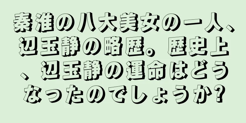 秦淮の八大美女の一人、辺玉静の略歴。歴史上、辺玉静の運命はどうなったのでしょうか?