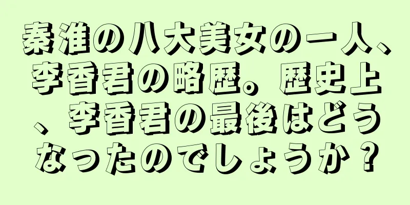 秦淮の八大美女の一人、李香君の略歴。歴史上、李香君の最後はどうなったのでしょうか？