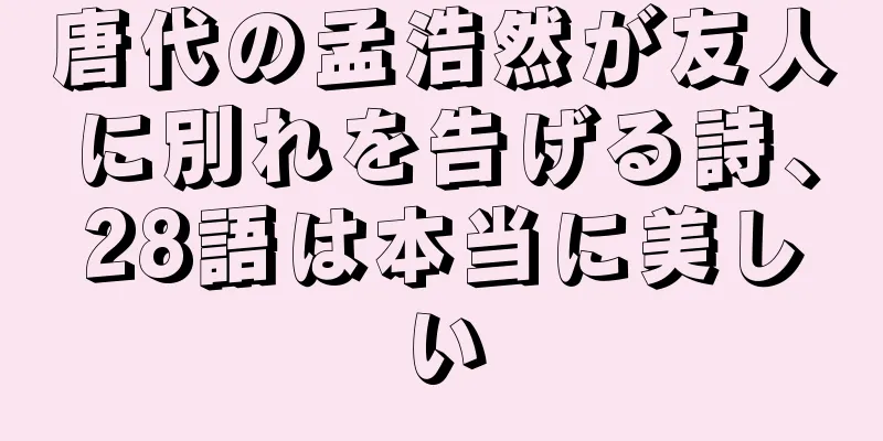 唐代の孟浩然が友人に別れを告げる詩、28語は本当に美しい