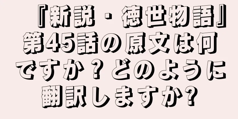 『新説・徳世物語』第45話の原文は何ですか？どのように翻訳しますか?