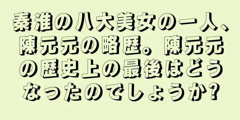 秦淮の八大美女の一人、陳元元の略歴。陳元元の歴史上の最後はどうなったのでしょうか?