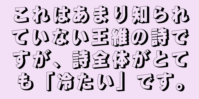 これはあまり知られていない王維の詩ですが、詩全体がとても「冷たい」です。