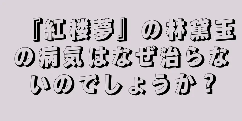 『紅楼夢』の林黛玉の病気はなぜ治らないのでしょうか？