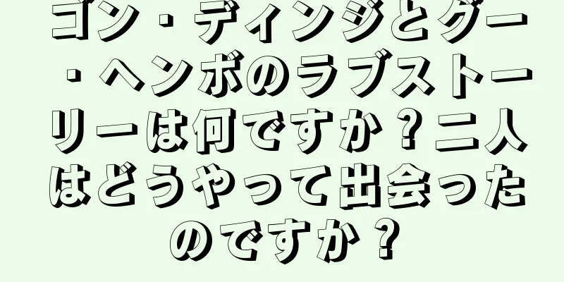ゴン・ディンジとグー・ヘンボのラブストーリーは何ですか？二人はどうやって出会ったのですか？