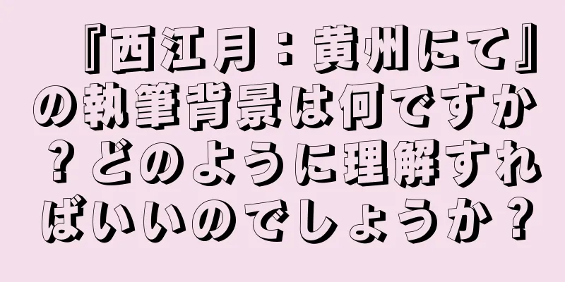 『西江月：黄州にて』の執筆背景は何ですか？どのように理解すればいいのでしょうか？