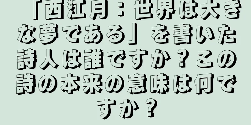 「西江月：世界は大きな夢である」を書いた詩人は誰ですか？この詩の本来の意味は何ですか？