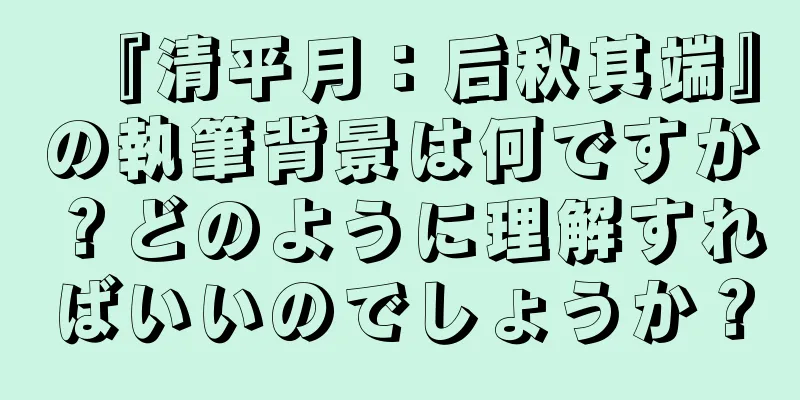 『清平月：后秋其端』の執筆背景は何ですか？どのように理解すればいいのでしょうか？