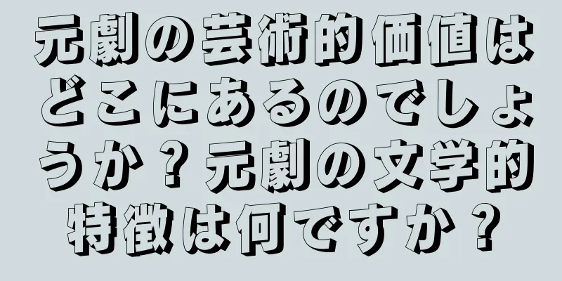 元劇の芸術的価値はどこにあるのでしょうか？元劇の文学的特徴は何ですか？