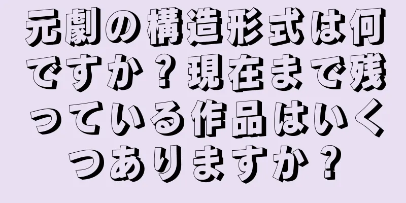 元劇の構造形式は何ですか？現在まで残っている作品はいくつありますか？