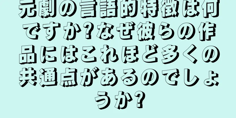 元劇の言語的特徴は何ですか?なぜ彼らの作品にはこれほど多くの共通点があるのでしょうか?