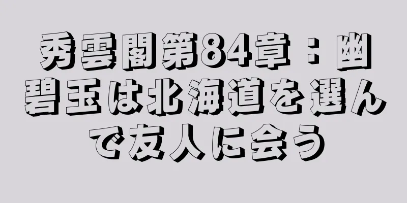 秀雲閣第84章：幽碧玉は北海道を選んで友人に会う