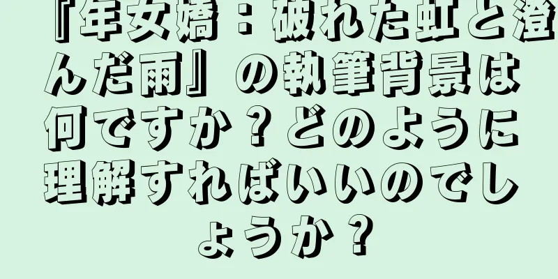 『年女嬌：破れた虹と澄んだ雨』の執筆背景は何ですか？どのように理解すればいいのでしょうか？