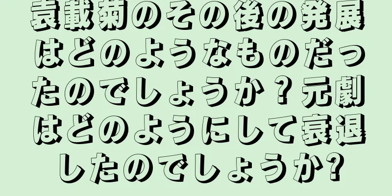 袁載菊のその後の発展はどのようなものだったのでしょうか？元劇はどのようにして衰退したのでしょうか?