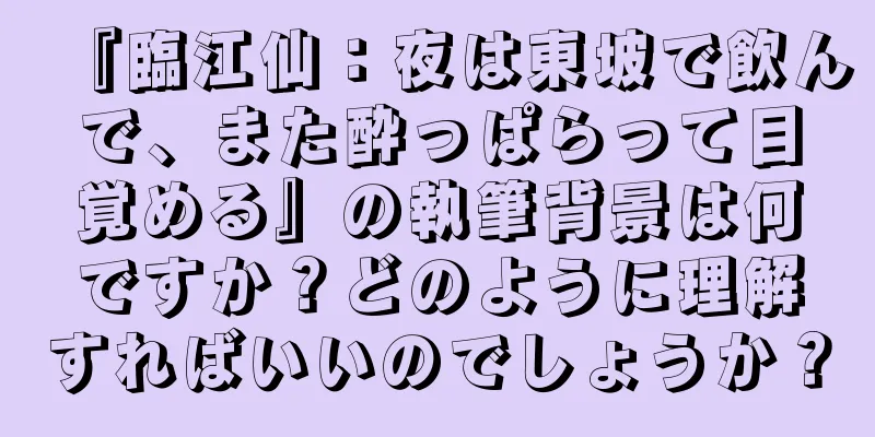 『臨江仙：夜は東坡で飲んで、また酔っぱらって目覚める』の執筆背景は何ですか？どのように理解すればいいのでしょうか？