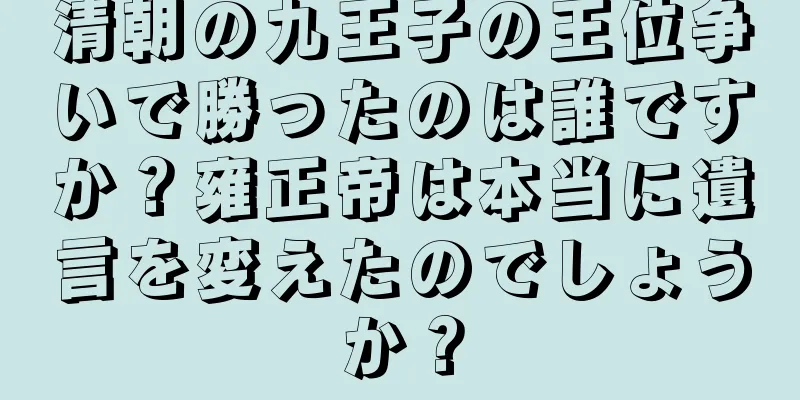 清朝の九王子の王位争いで勝ったのは誰ですか？雍正帝は本当に遺言を変えたのでしょうか？