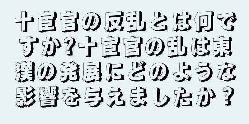 十宦官の反乱とは何ですか?十宦官の乱は東漢の発展にどのような影響を与えましたか？