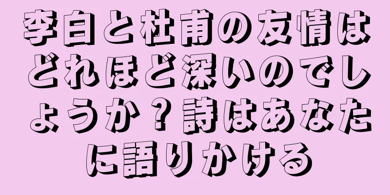 李白と杜甫の友情はどれほど深いのでしょうか？詩はあなたに語りかける