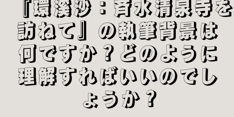 『環溪沙：斉水清泉寺を訪ねて』の執筆背景は何ですか？どのように理解すればいいのでしょうか？