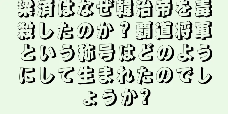 梁済はなぜ韓治帝を毒殺したのか？覇道将軍という称号はどのようにして生まれたのでしょうか?
