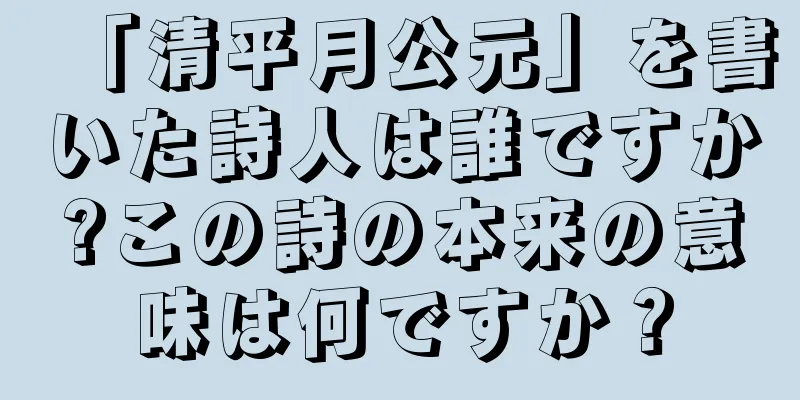 「清平月公元」を書いた詩人は誰ですか?この詩の本来の意味は何ですか？