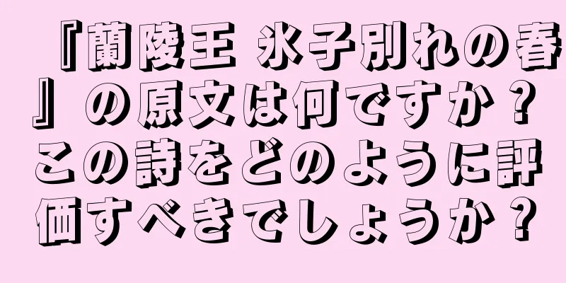 『蘭陵王 氷子別れの春』の原文は何ですか？この詩をどのように評価すべきでしょうか？