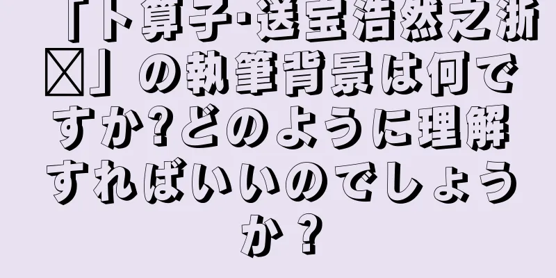 「卜算子·送宝浩然之浙东」の執筆背景は何ですか?どのように理解すればいいのでしょうか？