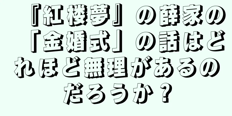 『紅楼夢』の薛家の「金婚式」の話はどれほど無理があるのだろうか？