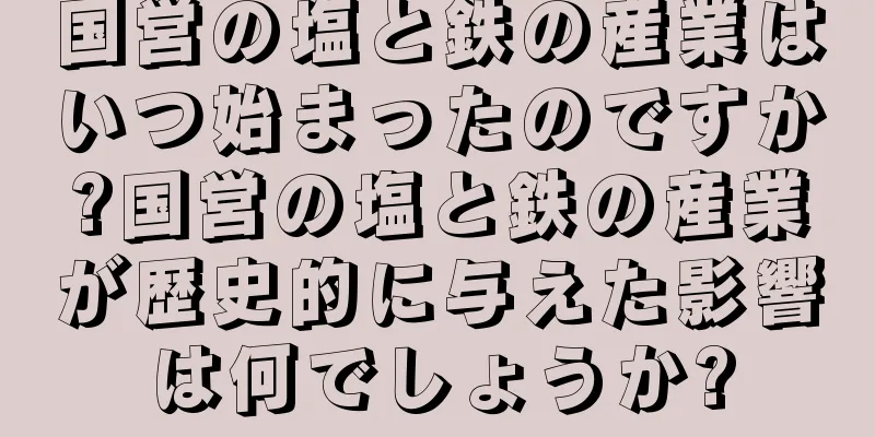 国営の塩と鉄の産業はいつ始まったのですか?国営の塩と鉄の産業が歴史的に与えた影響は何でしょうか?