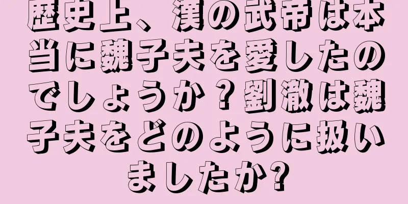 歴史上、漢の武帝は本当に魏子夫を愛したのでしょうか？劉澈は魏子夫をどのように扱いましたか?