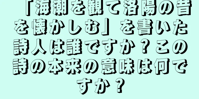 「海潮を観て洛陽の昔を懐かしむ」を書いた詩人は誰ですか？この詩の本来の意味は何ですか？