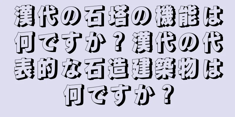 漢代の石塔の機能は何ですか？漢代の代表的な石造建築物は何ですか？