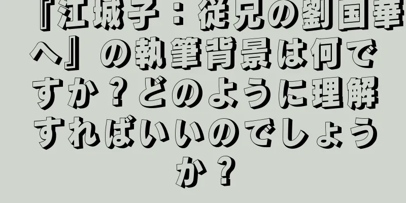『江城子：従兄の劉国華へ』の執筆背景は何ですか？どのように理解すればいいのでしょうか？