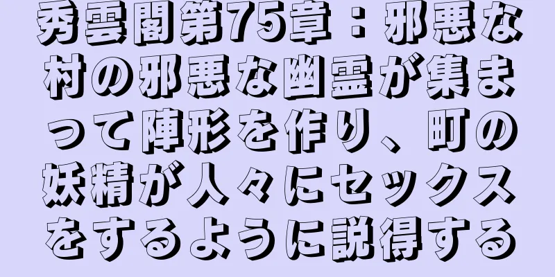 秀雲閣第75章：邪悪な村の邪悪な幽霊が集まって陣形を作り、町の妖精が人々にセックスをするように説得する