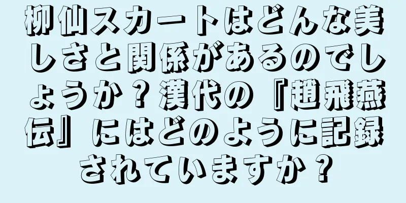 柳仙スカートはどんな美しさと関係があるのでしょうか？漢代の『趙飛燕伝』にはどのように記録されていますか？