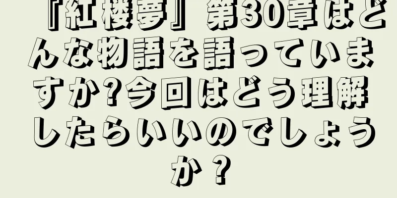 『紅楼夢』第30章はどんな物語を語っていますか?今回はどう理解したらいいのでしょうか？