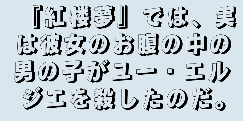 『紅楼夢』では、実は彼女のお腹の中の男の子がユー・エルジエを殺したのだ。