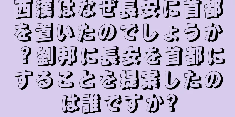 西漢はなぜ長安に首都を置いたのでしょうか？劉邦に長安を首都にすることを提案したのは誰ですか?