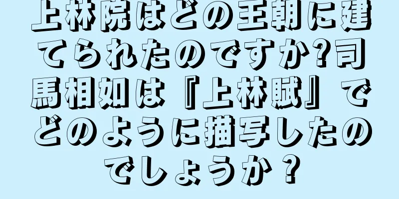 上林院はどの王朝に建てられたのですか?司馬相如は『上林賦』でどのように描写したのでしょうか？