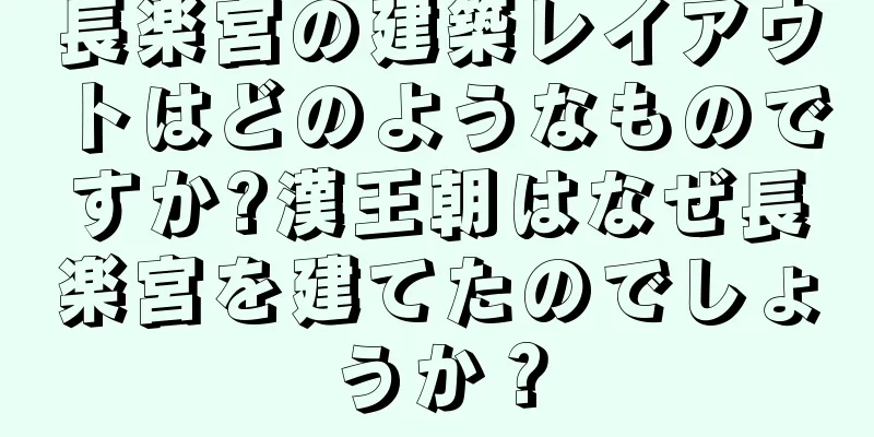 長楽宮の建築レイアウトはどのようなものですか?漢王朝はなぜ長楽宮を建てたのでしょうか？
