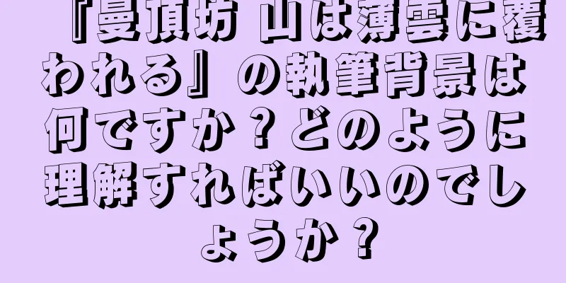 『曼頂坊 山は薄雲に覆われる』の執筆背景は何ですか？どのように理解すればいいのでしょうか？