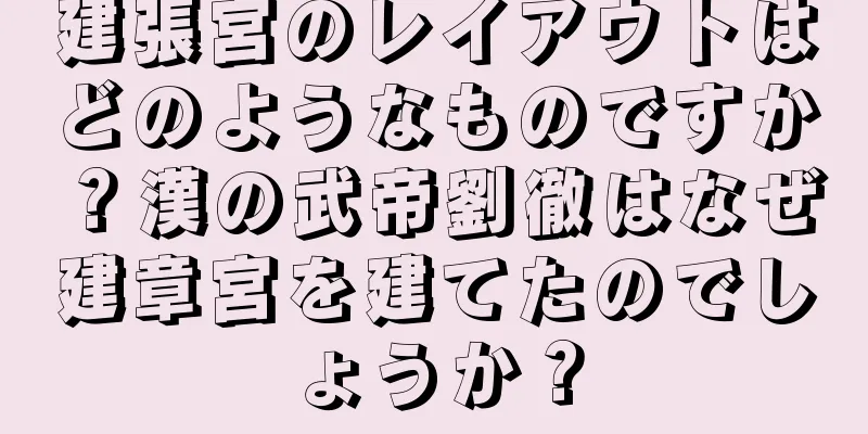 建張宮のレイアウトはどのようなものですか？漢の武帝劉徹はなぜ建章宮を建てたのでしょうか？