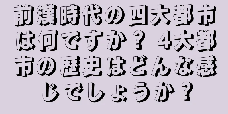 前漢時代の四大都市は何ですか？ 4大都市の歴史はどんな感じでしょうか？