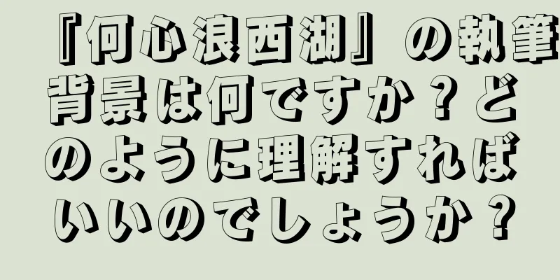 『何心浪西湖』の執筆背景は何ですか？どのように理解すればいいのでしょうか？