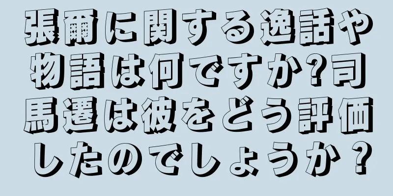 張爾に関する逸話や物語は何ですか?司馬遷は彼をどう評価したのでしょうか？