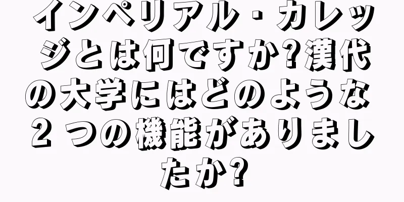 インペリアル・カレッジとは何ですか?漢代の大学にはどのような 2 つの機能がありましたか?
