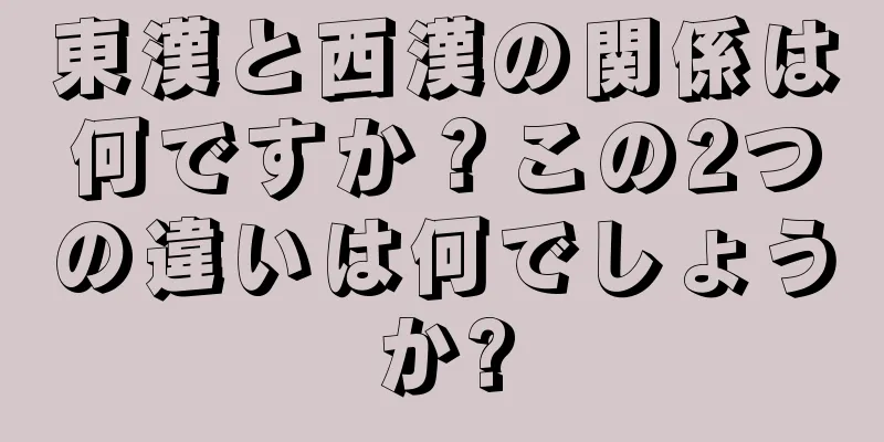 東漢と西漢の関係は何ですか？この2つの違いは何でしょうか?