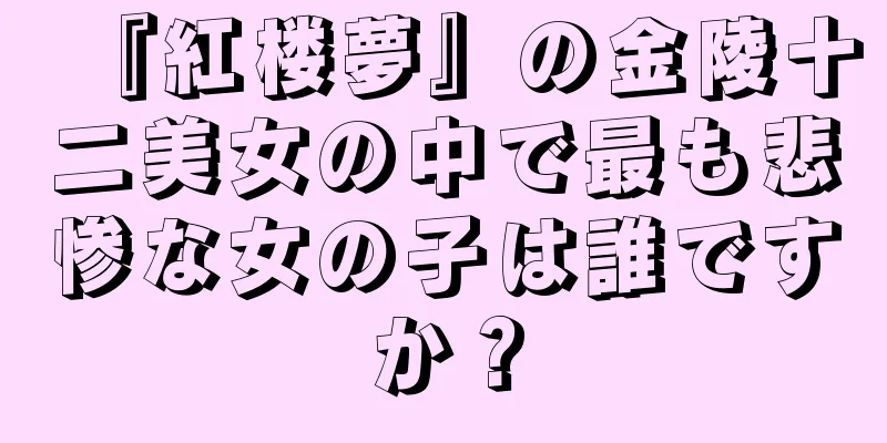 『紅楼夢』の金陵十二美女の中で最も悲惨な女の子は誰ですか？