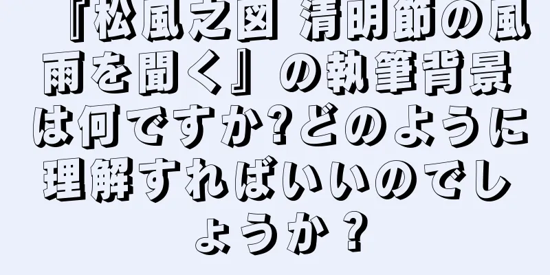 『松風之図 清明節の風雨を聞く』の執筆背景は何ですか?どのように理解すればいいのでしょうか？